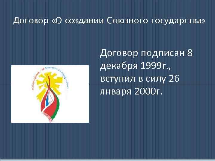 Договор «О создании Союзного государства» Договор подписан 8 декабря 1999 г. , вступил в