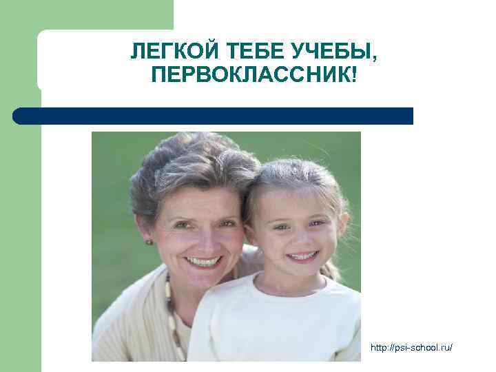 ЛЕГКОЙ ТЕБЕ УЧЕБЫ, ПЕРВОКЛАССНИК! http: //psi-school. ru/ 