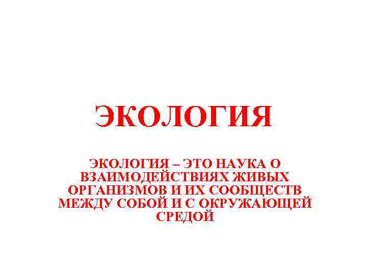 ЭКОЛОГИЯ – ЭТО НАУКА О ВЗАИМОДЕЙСТВИЯХ ЖИВЫХ ОРГАНИЗМОВ И ИХ СООБЩЕСТВ МЕЖДУ СОБОЙ И