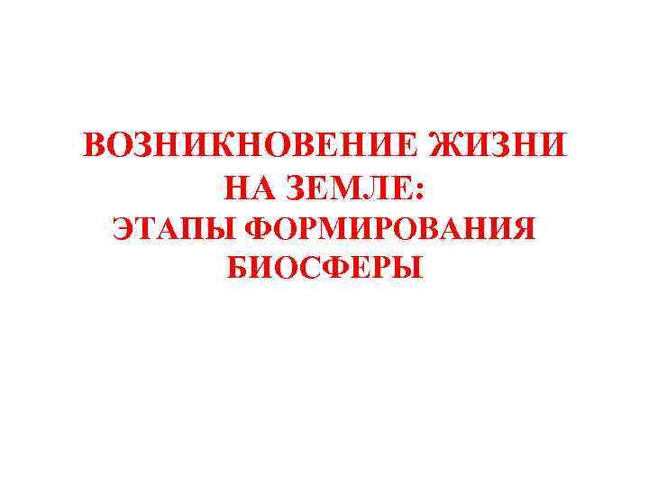 ВОЗНИКНОВЕНИЕ ЖИЗНИ НА ЗЕМЛЕ: ЭТАПЫ ФОРМИРОВАНИЯ БИОСФЕРЫ 