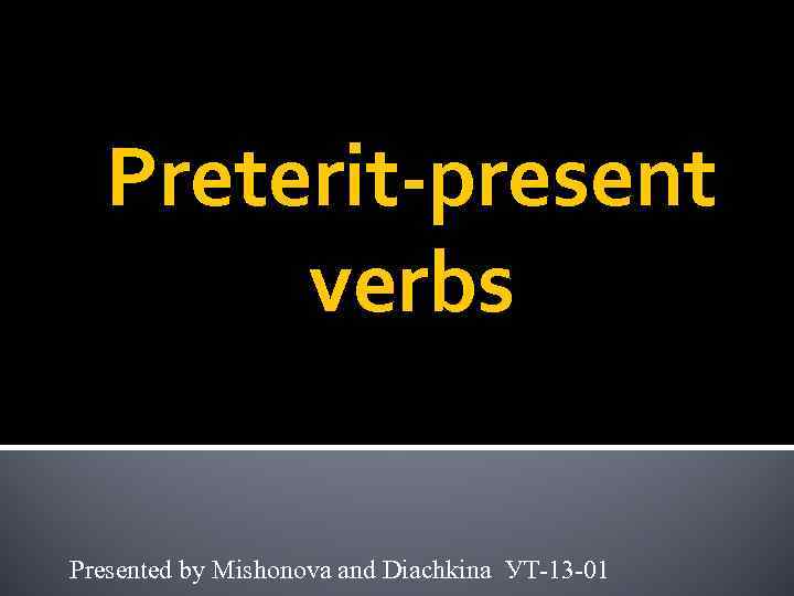 Preterit-present verbs Presented by Mishonova and Diachkina УТ-13 -01 
