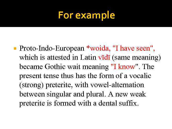 For example Proto-Indo-European *woida, "I have seen", which is attested in Latin vīdī (same