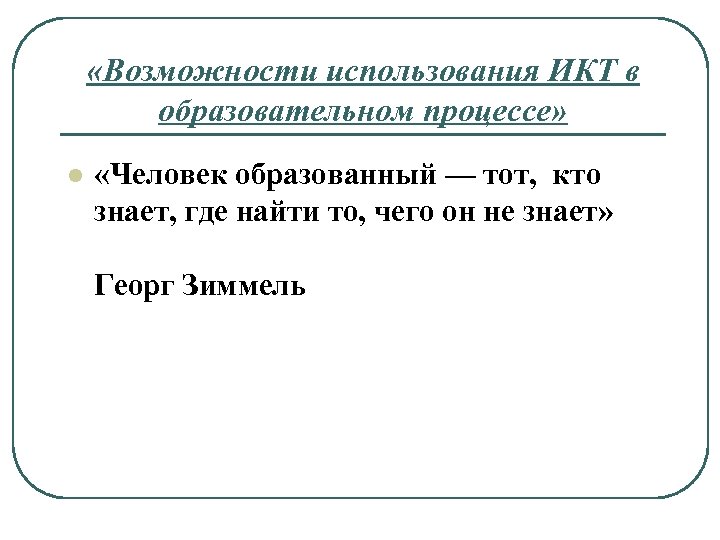 «Возможности использования ИКТ в образовательном процессе» l «Человек образованный — тот, кто знает,
