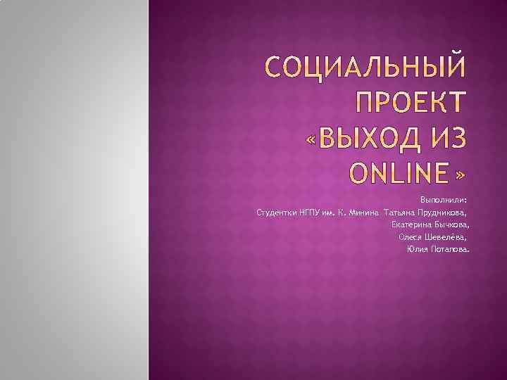 Выполнили: Студентки НГПУ им. К. Минина Татьяна Прудникова, Екатерина Бычкова, Олеся Шевелёва, Юлия Потапова.