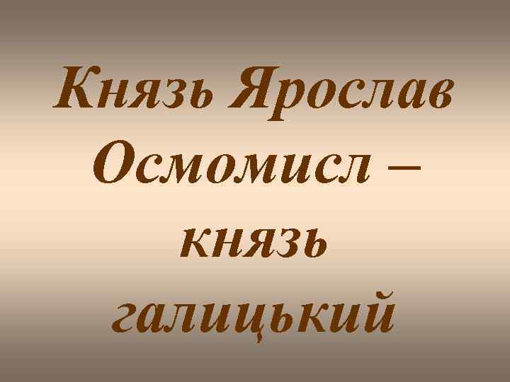 Князь Ярослав Осмомисл – князь галицький 