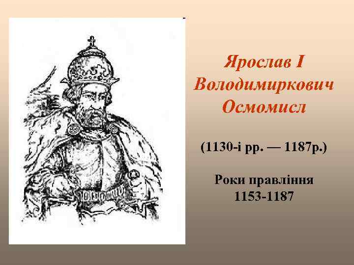 Ярослав I Володимиркович Осмомисл (1130 -і pp. — 1187 р. ) Роки правління 1153