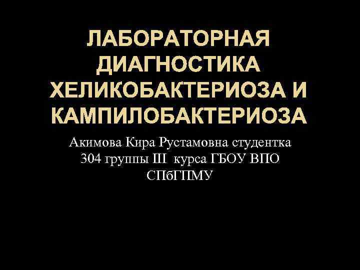 ЛАБОРАТОРНАЯ ДИАГНОСТИКА ХЕЛИКОБАКТЕРИОЗА И КАМПИЛОБАКТЕРИОЗА Акимова Кира Рустамовна студентка 304 группы III курса ГБОУ