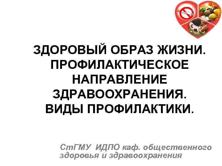 ЗДОРОВЫЙ ОБРАЗ ЖИЗНИ. ПРОФИЛАКТИЧЕСКОЕ НАПРАВЛЕНИЕ ЗДРАВООХРАНЕНИЯ. ВИДЫ ПРОФИЛАКТИКИ. Ст. ГМУ ИДПО каф. общественного здоровья