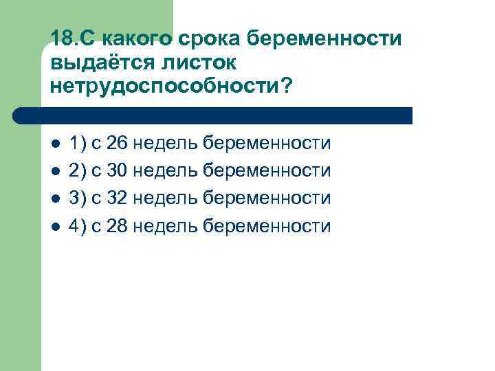 18. С какого срока беременности выдаётся листок нетрудоспособности? l l 1) с 26 недель