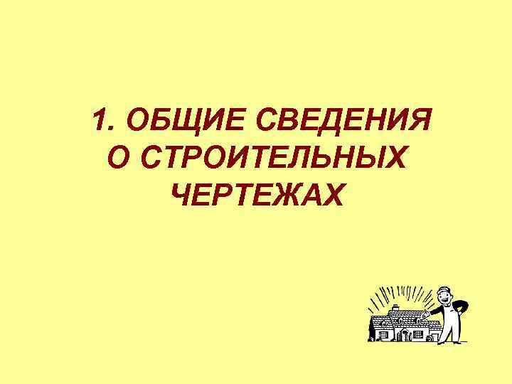 1. ОБЩИЕ СВЕДЕНИЯ О СТРОИТЕЛЬНЫХ ЧЕРТЕЖАХ 