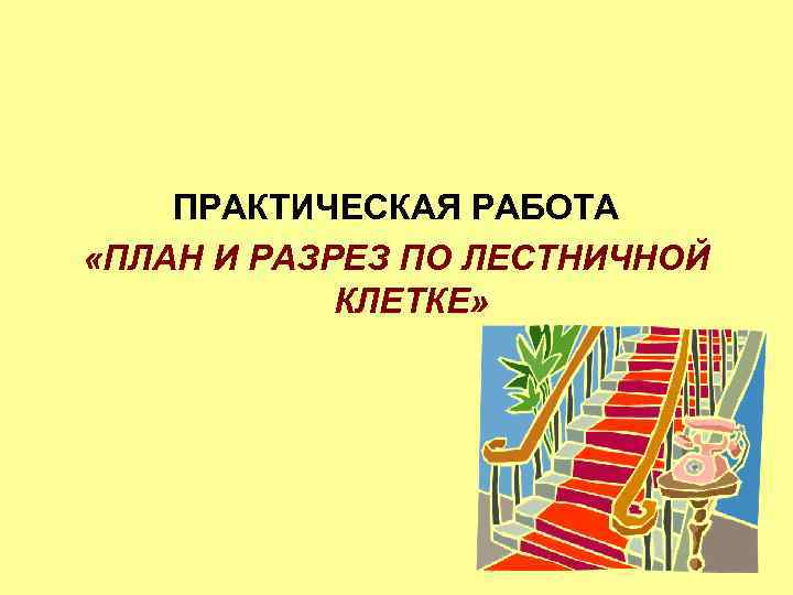 ПРАКТИЧЕСКАЯ РАБОТА «ПЛАН И РАЗРЕЗ ПО ЛЕСТНИЧНОЙ КЛЕТКЕ» 