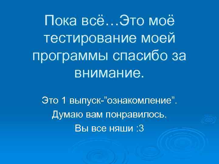 Пока всё…Это моё тестирование моей программы спасибо за внимание. Это 1 выпуск-”ознакомление”. Думаю вам