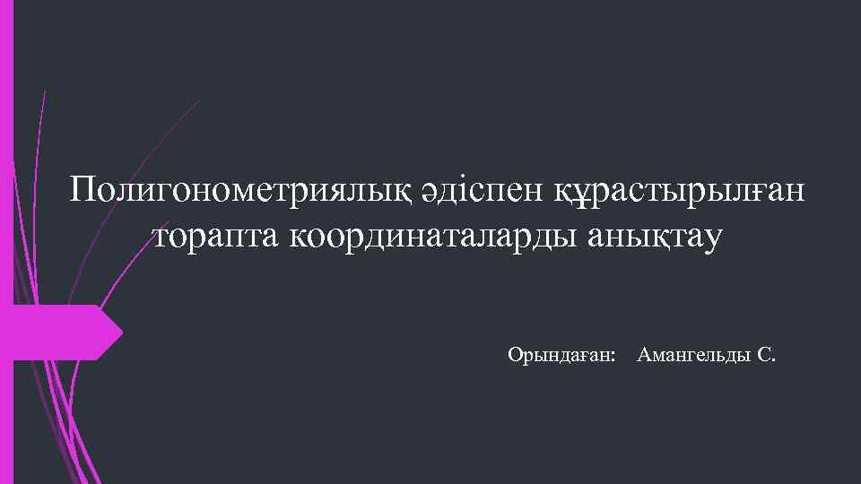 Полигонометриялық әдіспен құрастырылған торапта координаталарды анықтау Орындаған: Амангельды С. 