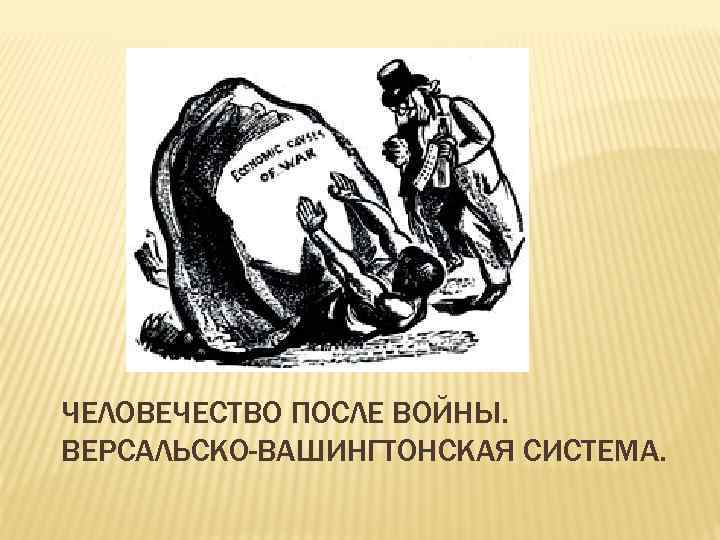 ЧЕЛОВЕЧЕСТВО ПОСЛЕ ВОЙНЫ. ВЕРСАЛЬСКО-ВАШИНГТОНСКАЯ СИСТЕМА. 