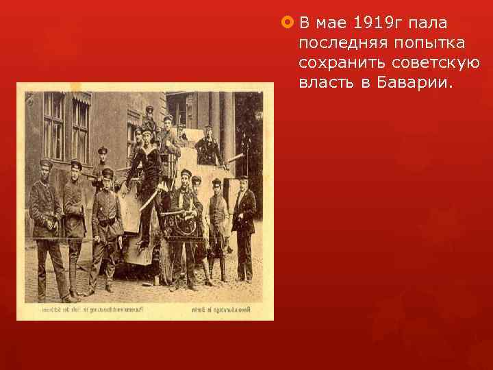  В мае 1919 г пала последняя попытка сохранить советскую власть в Баварии. 