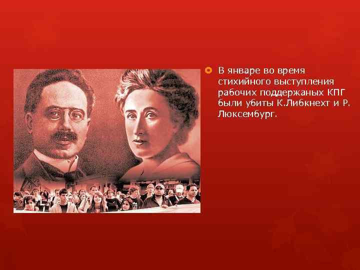  В январе во время стихийного выступления рабочих поддержаных КПГ были убиты К. Либкнехт