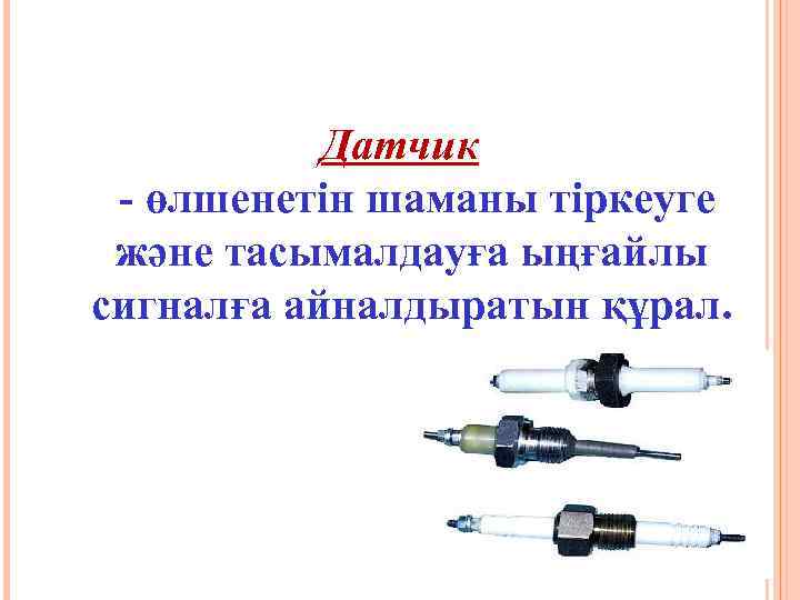 Датчик - өлшенетін шаманы тіркеуге және тасымалдауға ыңғайлы сигналға айналдыратын құрал. 