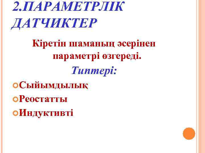 2. ПАРАМЕТРЛІК ДАТЧИКТЕР Кіретін шаманың әсерінен параметрі өзгереді. Типтері: Сыйымдылық Реостатты Индуктивті 