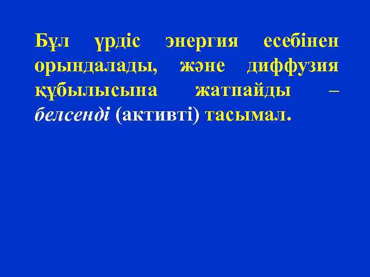 Бұл үрдіс энергия есебінен орындалады, және диффузия құбылысына жатпайды – белсенді (активті) тасымал. 