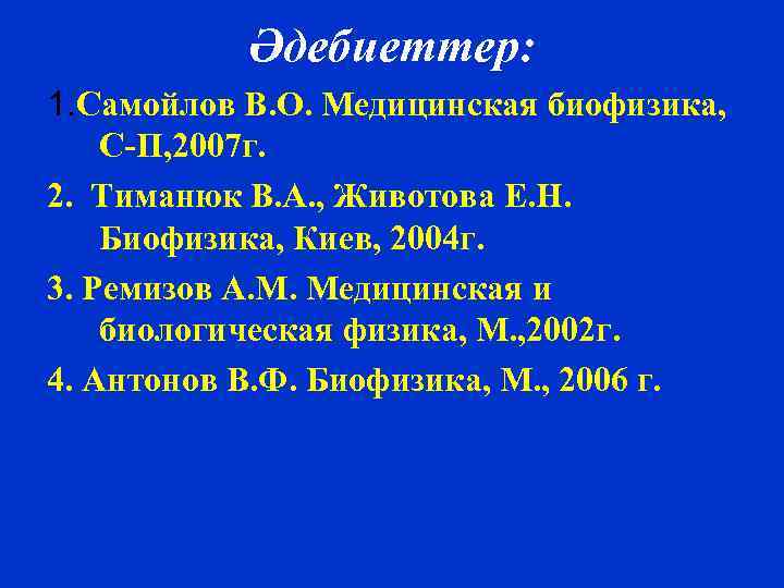 Әдебиеттер: 1. Самойлов В. О. Медицинская биофизика, С-П, 2007 г. 2. Тиманюк В. А.