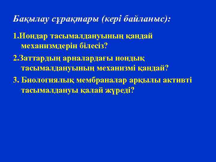 Бақылау сұрақтары (кері байланыс): 1. Иондар тасымалдануының қандай механизмдерін білесіз? 2. Заттардың арналардағы иондық