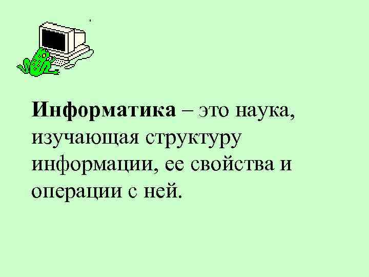 Информатика – это наука, изучающая структуру информации, ее свойства и операции с ней. 