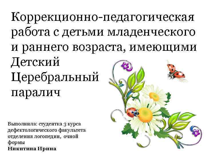 Коррекционно-педагогическая работа с детьми младенческого и раннего возраста, имеющими Детский Церебральный паралич Выполнила: студентка