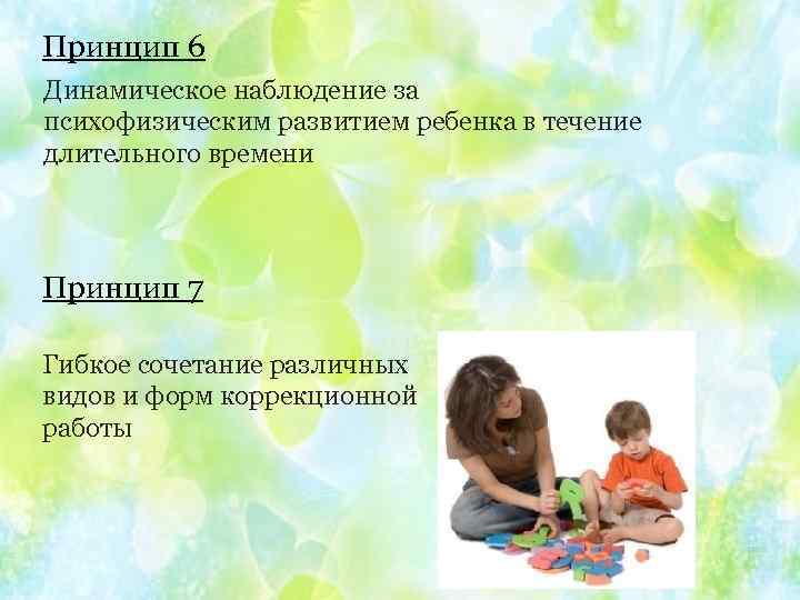 Принцип 6 Динамическое наблюдение за психофизическим развитием ребенка в течение длительного времени Принцип 7