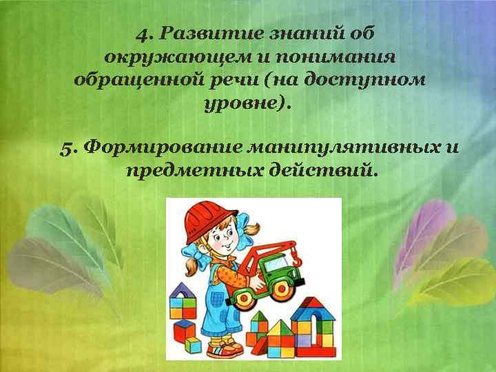 4. Развитие знаний об окружающем и понимания обращенной речи (на доступном уровне). 5. Формирование