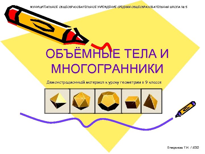 МУНИЦИПАЛЬНОЕ ОБЩЕОБРАЗОВАТЕЛЬНОЕ УЧРЕЖДЕНИЕ СРЕДНЯЯ ОБЩЕОБРАЗОВАТЕЛЬНАЯ ШКОЛА № 5 ОБЪЁМНЫЕ ТЕЛА И МНОГОГРАННИКИ Демонстрационный материал