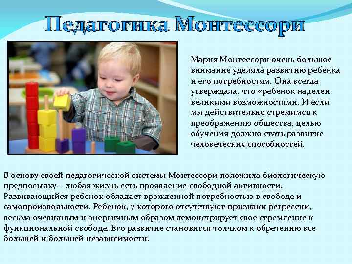 Педагогика Монтессори Мария Монтессори очень большое внимание уделяла развитию ребенка и его потребностям. Она