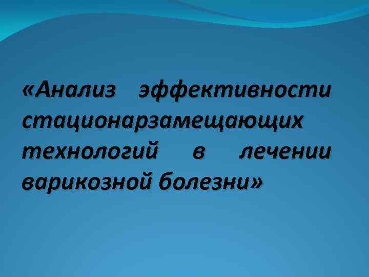  «Анализ эффективности стационарзамещающих технологий в лечении варикозной болезни» 