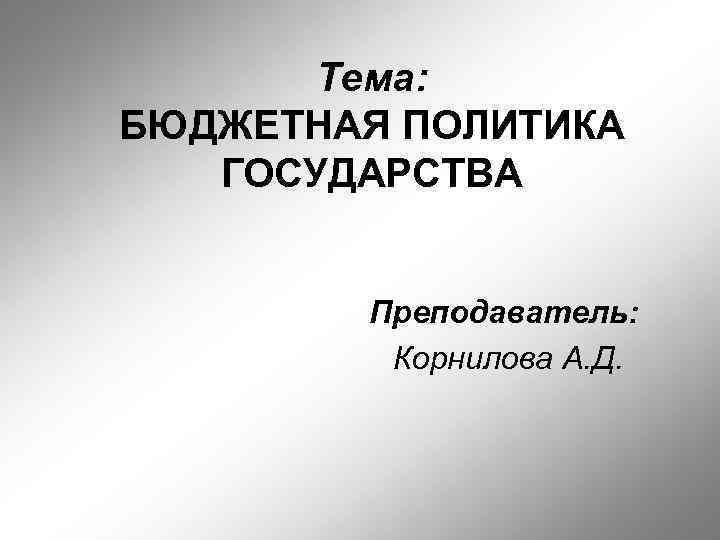 Тема: БЮДЖЕТНАЯ ПОЛИТИКА ГОСУДАРСТВА Преподаватель: Корнилова А. Д. 
