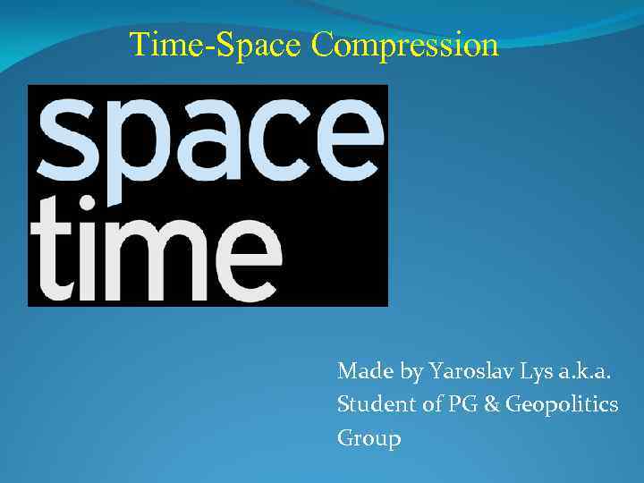 Time-Space Compression Made by Yaroslav Lys a. k. a. Student of PG & Geopolitics