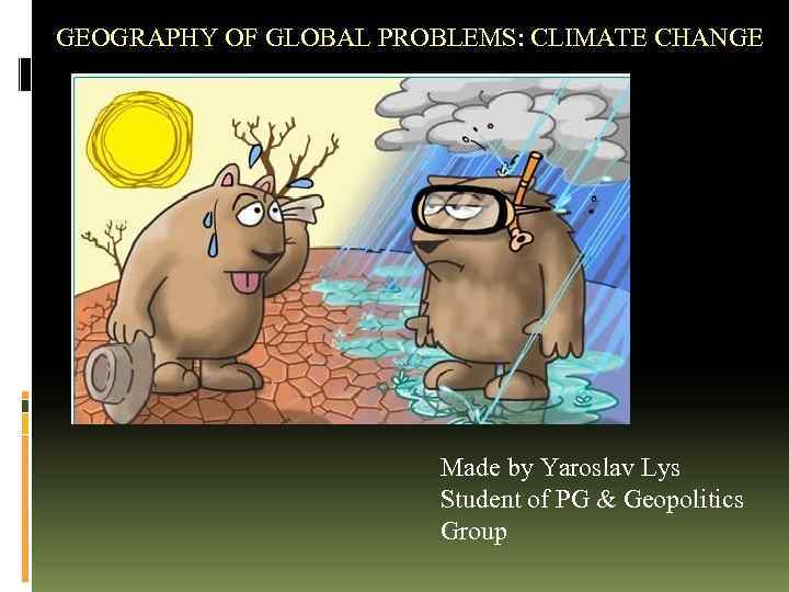 GEOGRAPHY OF GLOBAL PROBLEMS: CLIMATE CHANGE Made by Yaroslav Lys Student of PG &