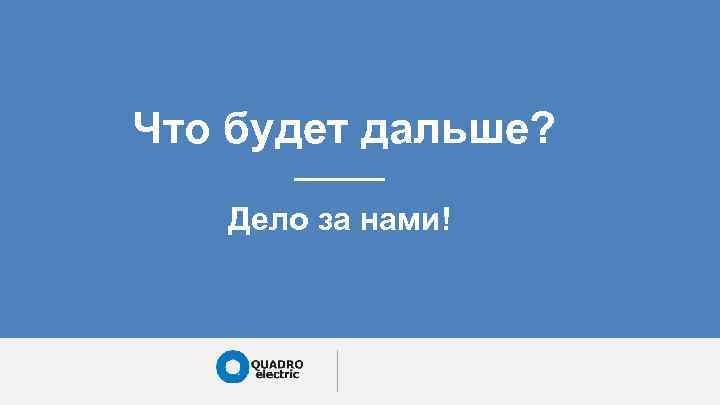 Что будет дальше? Дело за нами! 