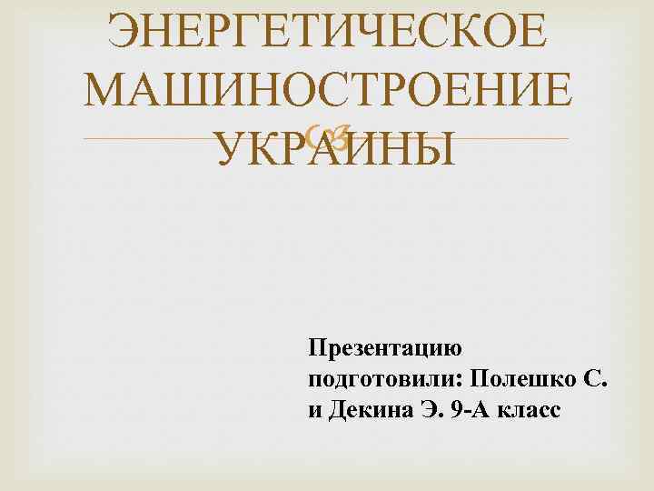 ЭНЕРГЕТИЧЕСКОЕ МАШИНОСТРОЕНИЕ УКРАИНЫ Презентацию подготовили: Полешко С. и Декина Э. 9 -А класс 