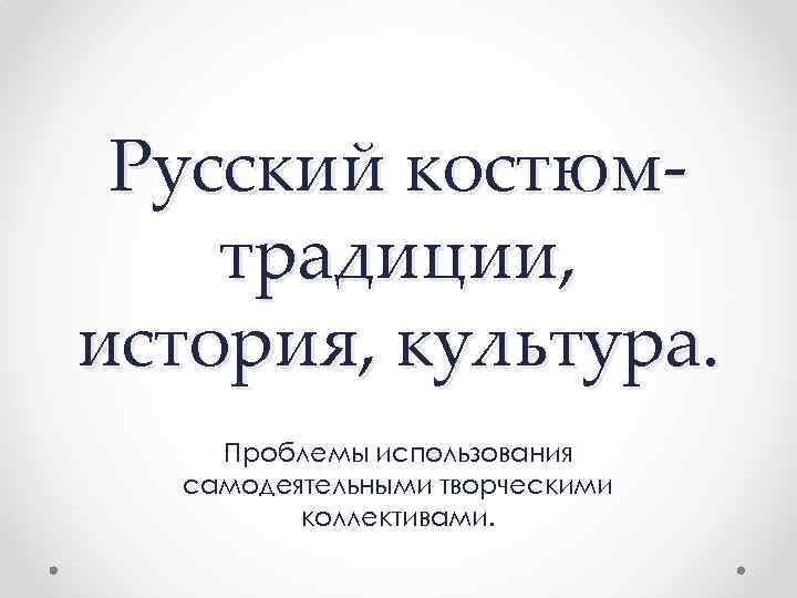 Русский костюмтрадиции, история, культура. Проблемы использования самодеятельными творческими коллективами. 