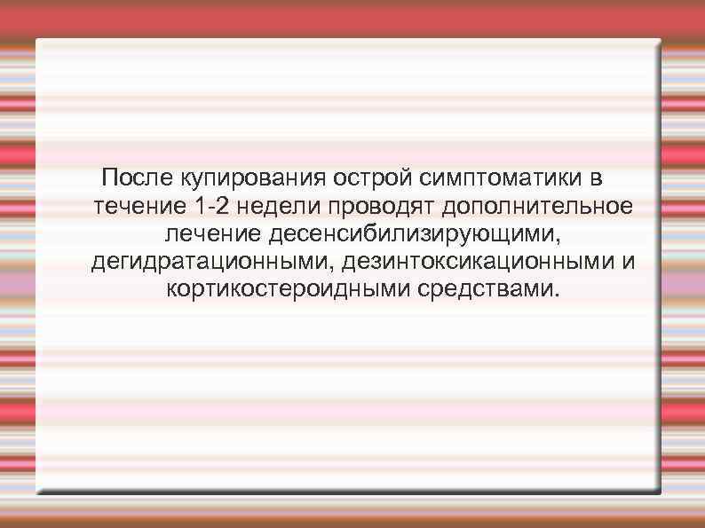 После купирования острой симптоматики в течение 1 2 недели проводят дополнительное лечение десенсибилизирующими, дегидратационными,