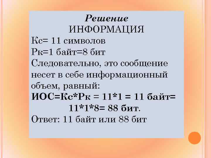 Решение ИНФОРМАЦИЯ Кс= 11 символов Рк=1 байт=8 бит Следовательно, это сообщение несет в себе