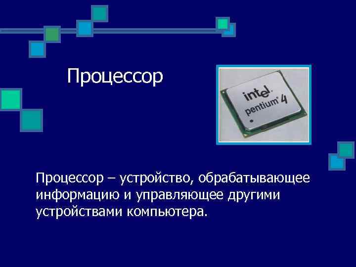 Процессор – устройство, обрабатывающее информацию и управляющее другими устройствами компьютера. 