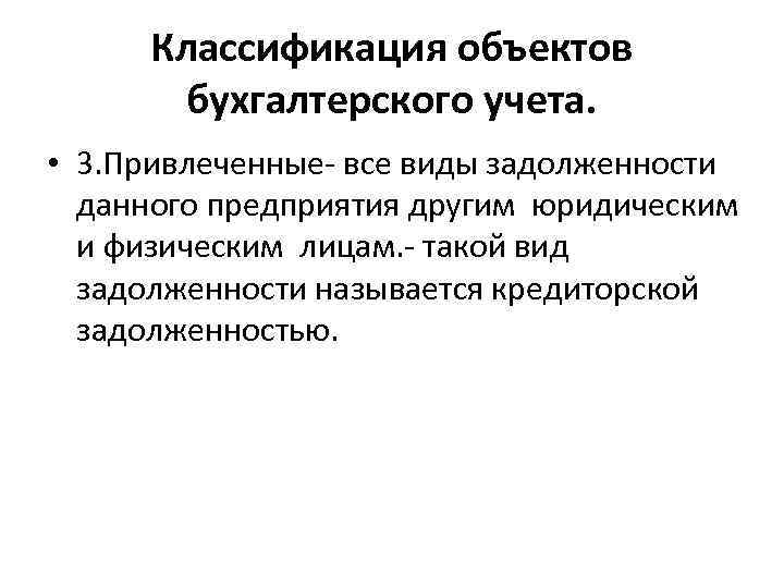 Классификация объектов бухгалтерского учета. • 3. Привлеченные- все виды задолженности данного предприятия другим юридическим