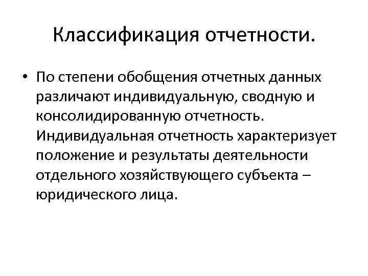 Классификация отчетности. • По степени обобщения отчетных данных различают индивидуальную, сводную и консолидированную отчетность.