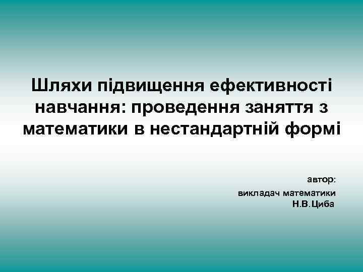Шляхи підвищення ефективності навчання: проведення заняття з математики в нестандартній формі автор: викладач математики