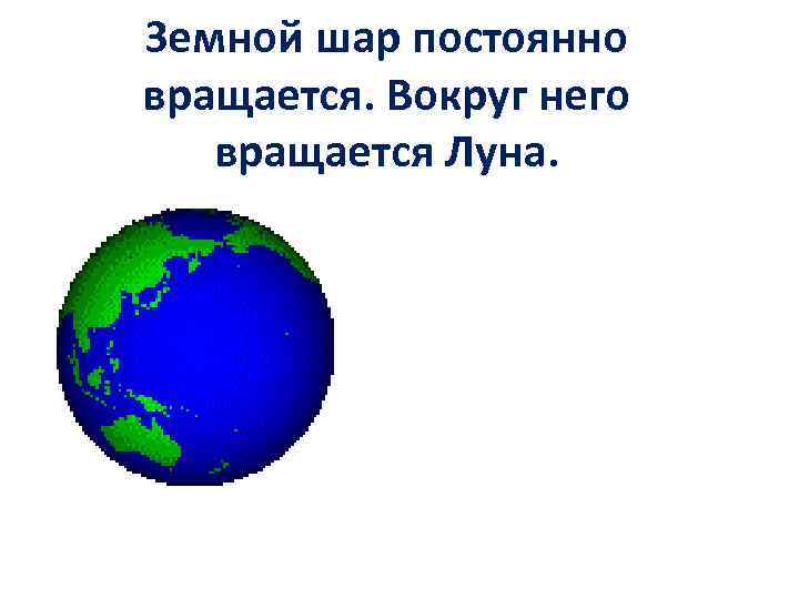 Земной шар постоянно вращается. Вокруг него вращается Луна. ь Вода всё время находится в