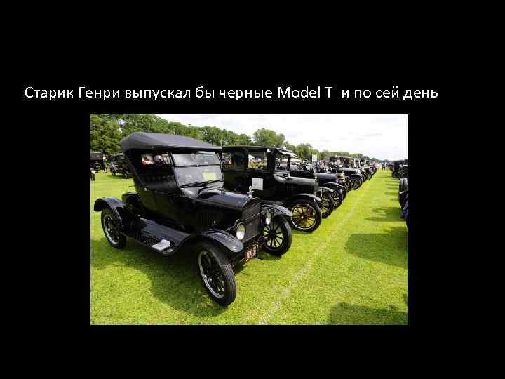 Старик Генри выпускал бы черные Model T и по сей день 
