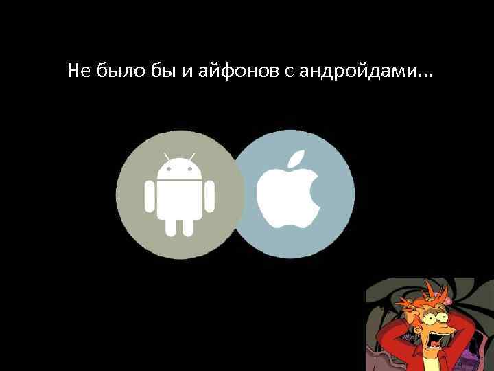 Не было бы и айфонов с андройдами… 