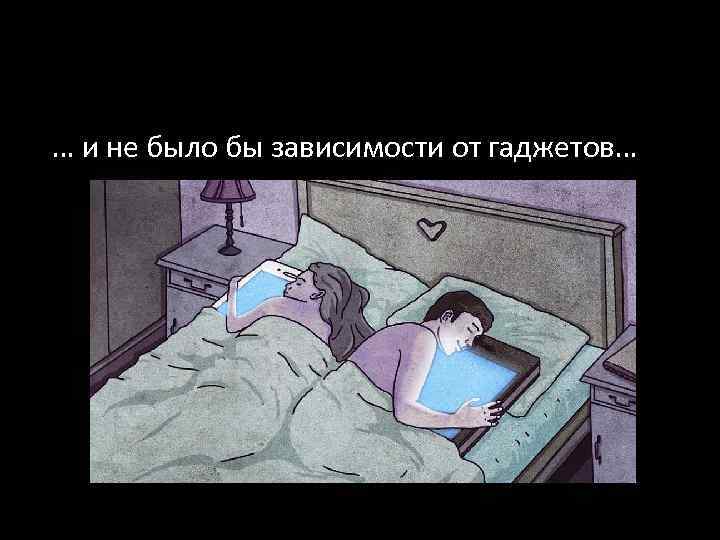 … и не было бы зависимости от гаджетов… 