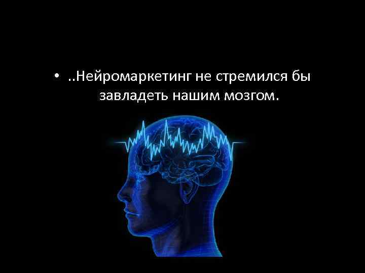  • . . Нейромаркетинг не стремился бы завладеть нашим мозгом. 