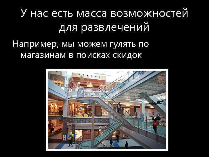 У нас есть масса возможностей для развлечений Например, мы можем гулять по магазинам в